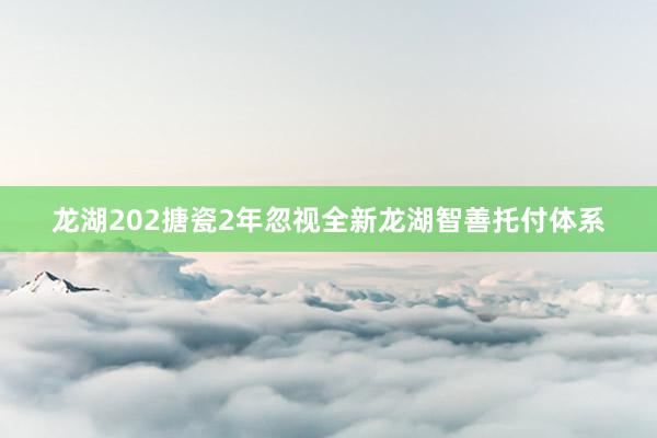 龙湖202搪瓷2年忽视全新龙湖智善托付体系